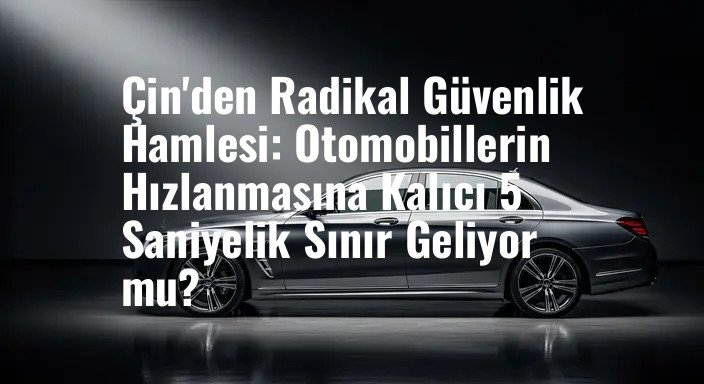 Çin'den Radikal Güvenlik Hamlesi: Otomobillerin Hızlanmasına Kalıcı 5 Saniyelik Sınır Geliyor mu?