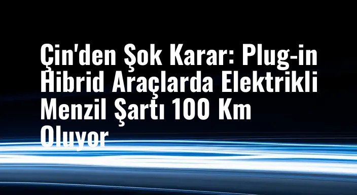 Çin'den Şok Karar: Plug-in Hibrid Araçlarda Elektrikli Menzil Şartı 100 Km Oluyor