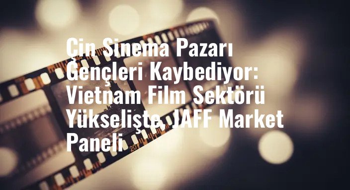 Çin Sinema Pazarı Gençleri Kaybediyor: Vietnam Film Sektörü Yükselişte, JAFF Market Paneli