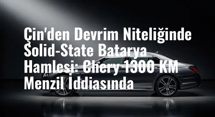Çin'den Devrim Niteliğinde Solid-State Batarya Hamlesi: Chery 1300 KM Menzil İddiasında