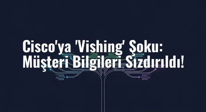 Cisco'ya 'Vishing' Şoku: Müşteri Bilgileri Sızdırıldı!