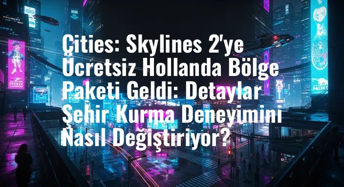 Cities: Skylines 2'ye Ücretsiz Hollanda Bölge Paketi Geldi: Detaylar Şehir Kurma Deneyimini Nasıl Değiştiriyor?