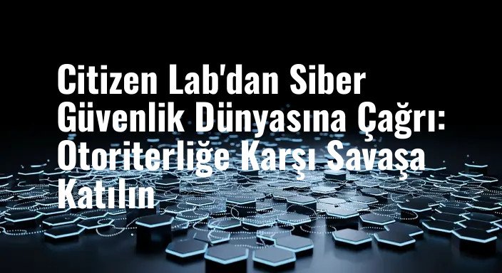 Citizen Lab'dan Siber Güvenlik Dünyasına Çağrı: Otoriterliğe Karşı Savaşa Katılın