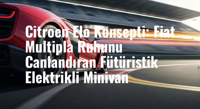 Citroen Elo Konsepti: Fiat Multipla Ruhunu Canlandıran Fütüristik Elektrikli Minivan