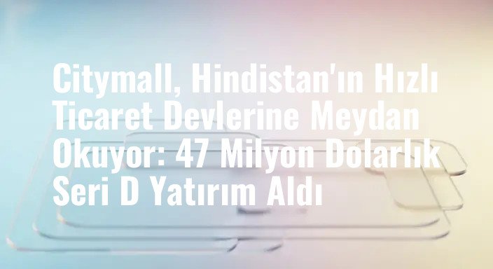 Citymall, Hindistan'ın Hızlı Ticaret Devlerine Meydan Okuyor: 47 Milyon Dolarlık Seri D Yatırım Aldı