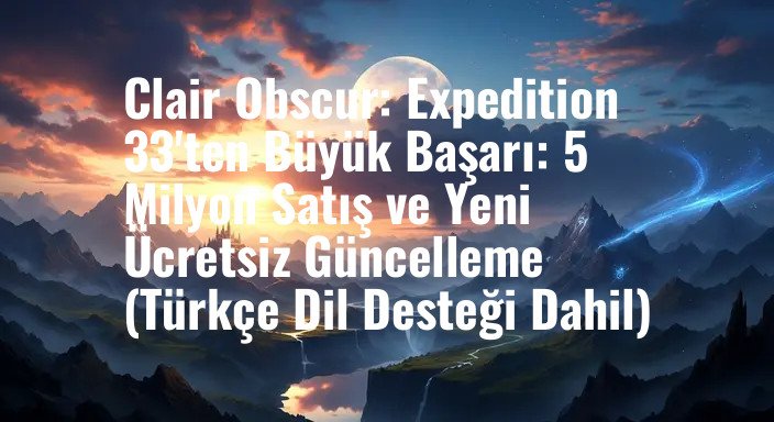 Clair Obscur: Expedition 33'ten Büyük Başarı: 5 Milyon Satış ve Yeni Ücretsiz Güncelleme (Türkçe Dil Desteği Dahil)