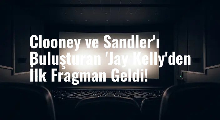 Clooney ve Sandler'ı Buluşturan 'Jay Kelly'den İlk Fragman Geldi!