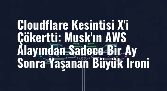 Cloudflare Kesintisi X'i Çökertti: Musk'ın AWS Alayından Sadece Bir Ay Sonra Yaşanan Büyük Ironi