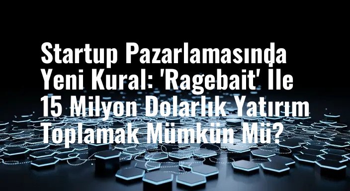 Startup Pazarlamasında Yeni Kural: 'Ragebait' İle 15 Milyon Dolarlık Yatırım Toplamak Mümkün Mü?