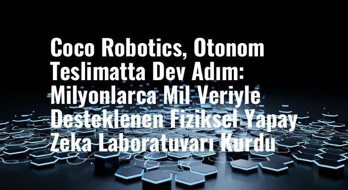Coco Robotics, Otonom Teslimatta Dev Adım: Milyonlarca Mil Veriyle Desteklenen Fiziksel Yapay Zeka Laboratuvarı Kurdu