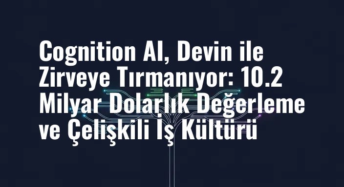 Cognition AI, Devin ile Zirveye Tırmanıyor: 10.2 Milyar Dolarlık Değerleme ve Çelişkili İş Kültürü
