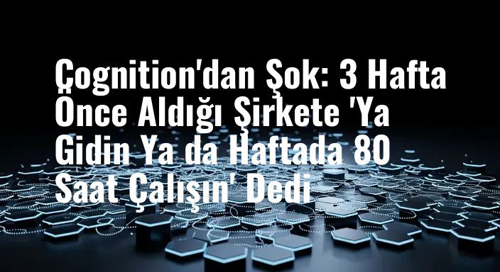 Cognition'dan Şok: 3 Hafta Önce Aldığı Şirkete 'Ya Gidin Ya da Haftada 80 Saat Çalışın' Dedi