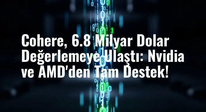Cohere, 6.8 Milyar Dolar Değerlemeye Ulaştı: Nvidia ve AMD'den Tam Destek!