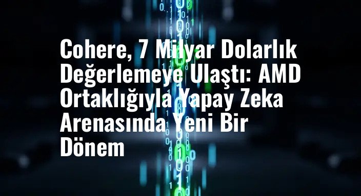 Cohere, 7 Milyar Dolarlık Değerlemeye Ulaştı: AMD Ortaklığıyla Yapay Zeka Arenasında Yeni Bir Dönem
