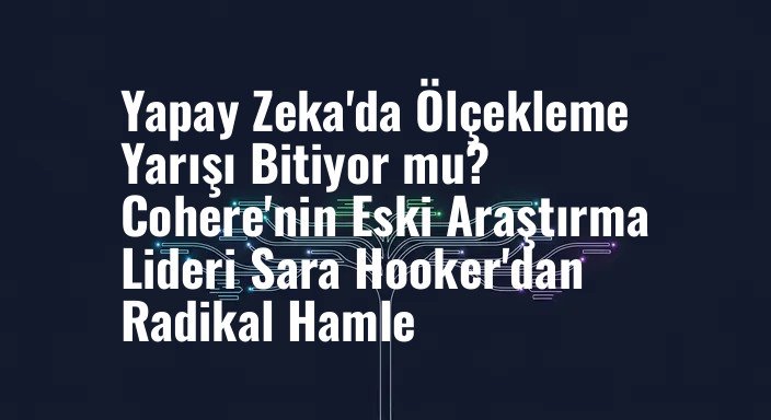Yapay Zeka'da Ölçekleme Yarışı Bitiyor mu? Cohere'nin Eski Araştırma Lideri Sara Hooker'dan Radikal Hamle