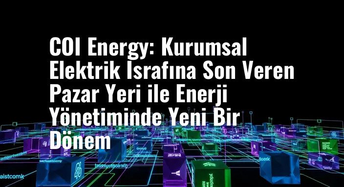 COI Energy: Kurumsal Elektrik İsrafına Son Veren Pazar Yeri ile Enerji Yönetiminde Yeni Bir Dönem