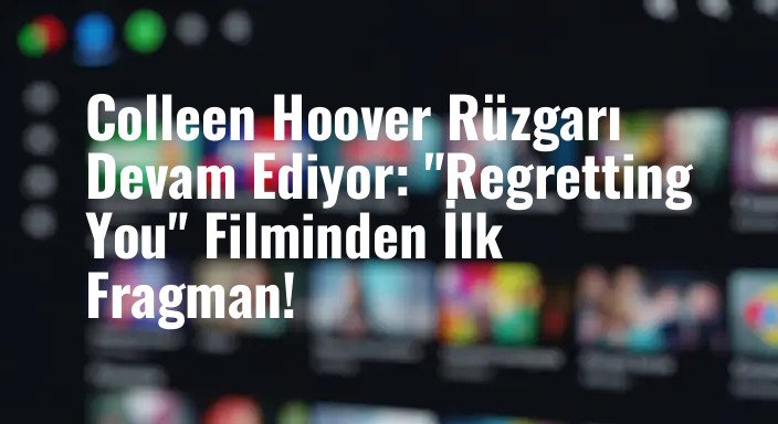 Colleen Hoover Rüzgarı Devam Ediyor: "Regretting You" Filminden İlk Fragman!