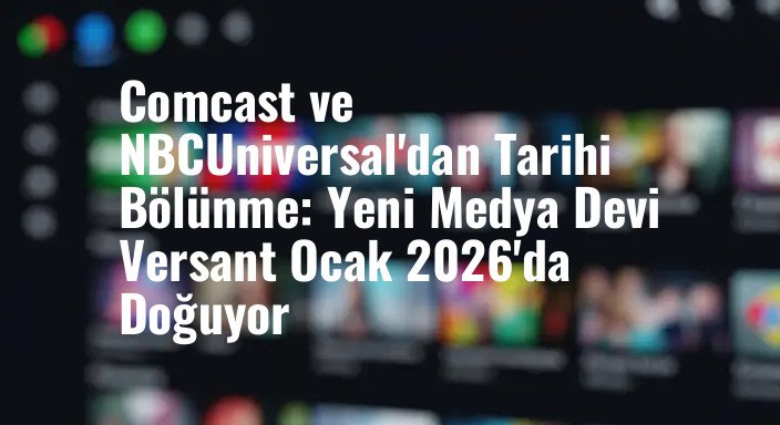 Comcast ve NBCUniversal'dan Tarihi Bölünme: Yeni Medya Devi Versant Ocak 2026'da Doğuyor