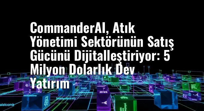 CommanderAI, Atık Yönetimi Sektörünün Satış Gücünü Dijitalleştiriyor: 5 Milyon Dolarlık Dev Yatırım