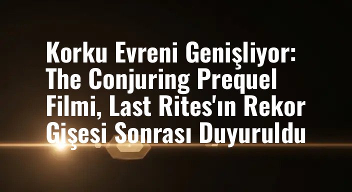 Korku Evreni Genişliyor: The Conjuring Prequel Filmi, Last Rites'ın Rekor Gişesi Sonrası Duyuruldu