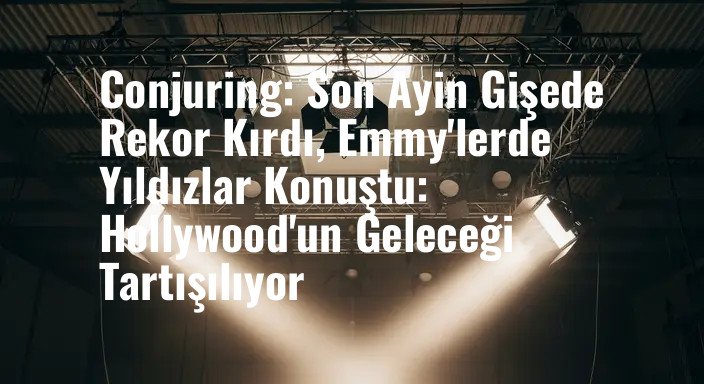 Conjuring: Son Ayin Gişede Rekor Kırdı, Emmy'lerde Yıldızlar Konuştu: Hollywood'un Geleceği Tartışılıyor