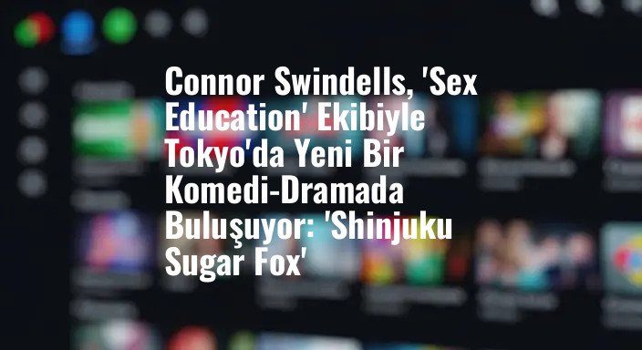 Connor Swindells, 'Sex Education' Ekibiyle Tokyo'da Yeni Bir Komedi-Dramada Buluşuyor: 'Shinjuku Sugar Fox'