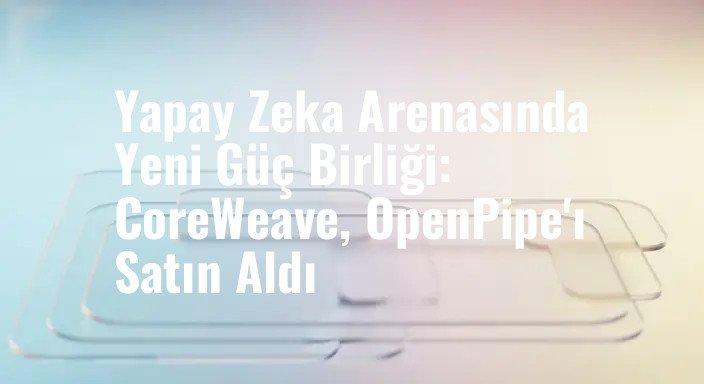 Yapay Zeka Arenasında Yeni Güç Birliği: CoreWeave, OpenPipe'ı Satın Aldı