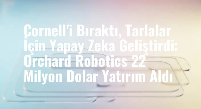Cornell'i Bıraktı, Tarlalar İçin Yapay Zeka Geliştirdi: Orchard Robotics 22 Milyon Dolar Yatırım Aldı