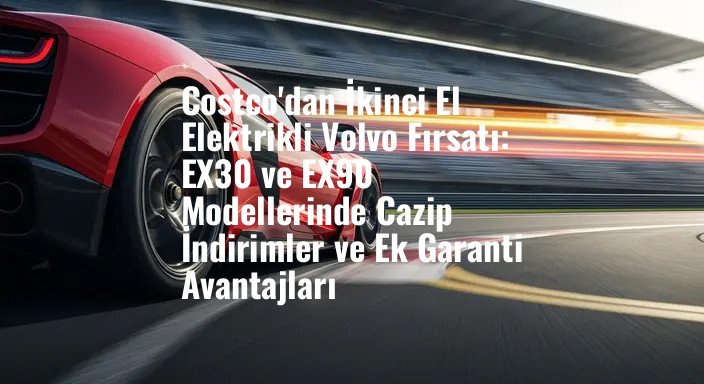 Costco'dan İkinci El Elektrikli Volvo Fırsatı: EX30 ve EX90 Modellerinde Cazip İndirimler ve Ek Garanti Avantajları