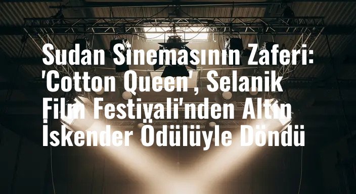 Sudan Sinemasının Zaferi: 'Cotton Queen', Selanik Film Festivali'nden Altın İskender Ödülüyle Döndü