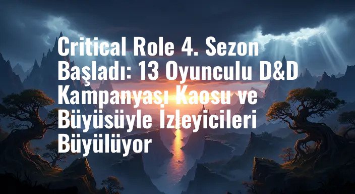 Critical Role 4. Sezon Başladı: 13 Oyunculu D&D Kampanyası Kaosu ve Büyüsüyle İzleyicileri Büyülüyor