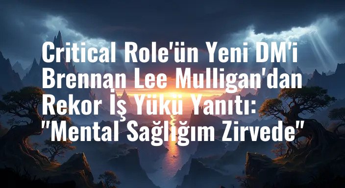 Critical Role'ün Yeni DM'i Brennan Lee Mulligan'dan Rekor İş Yükü Yanıtı: "Mental Sağlığım Zirvede"