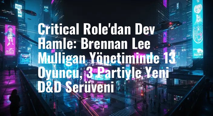 Critical Role'dan Dev Hamle: Brennan Lee Mulligan Yönetiminde 13 Oyuncu, 3 Partiyle Yeni D&D Serüveni
