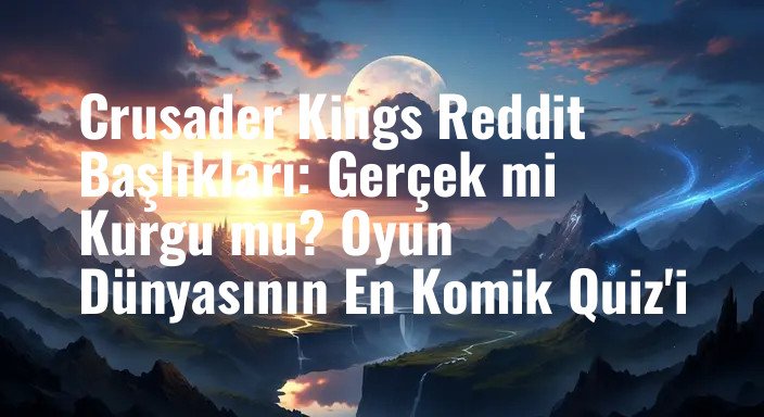 Crusader Kings Reddit Başlıkları: Gerçek mi Kurgu mu? Oyun Dünyasının En Komik Quiz'i