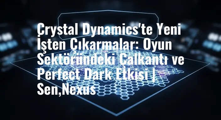 Crystal Dynamics'te Yeni İşten Çıkarmalar: Oyun Sektöründeki Çalkantı ve Perfect Dark Etkisi | Sen,Nexus