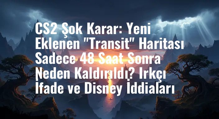 CS2 Şok Karar: Yeni Eklenen "Transit" Haritası Sadece 48 Saat Sonra Neden Kaldırıldı? Irkçı İfade ve Disney İddiaları