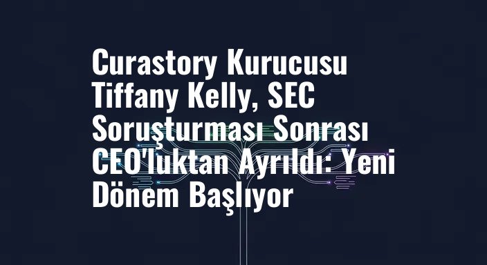 Curastory Kurucusu Tiffany Kelly, SEC Soruşturması Sonrası CEO'luktan Ayrıldı: Yeni Dönem Başlıyor