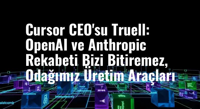 Cursor CEO'su Truell: OpenAI ve Anthropic Rekabeti Bizi Bitiremez, Odağımız Üretim Araçları