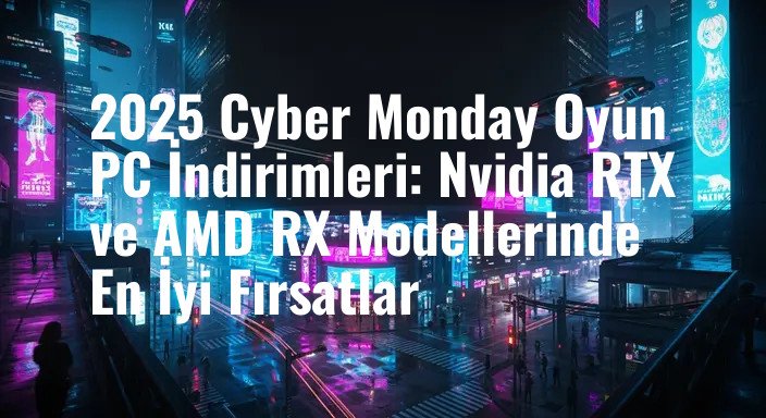 2025 Cyber Monday Oyun PC İndirimleri: Nvidia RTX ve AMD RX Modellerinde En İyi Fırsatlar