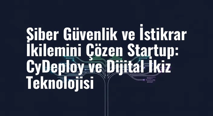 Siber Güvenlik ve İstikrar İkilemini Çözen Startup: CyDeploy ve Dijital İkiz Teknolojisi