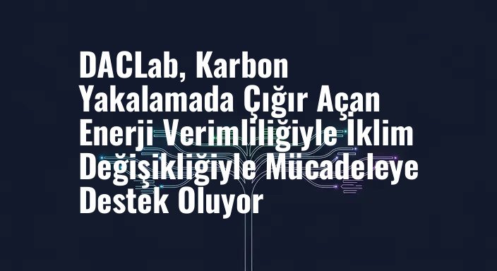 DACLab, Karbon Yakalamada Çığır Açan Enerji Verimliliğiyle İklim Değişikliğiyle Mücadeleye Destek Oluyor