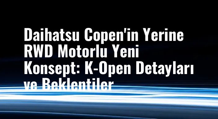 Daihatsu Copen'in Yerine RWD Motorlu Yeni Konsept: K-Open Detayları ve Beklentiler