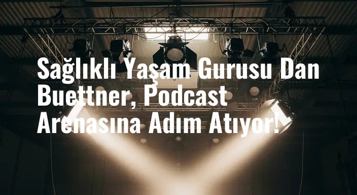 Sağlıklı Yaşam Gurusu Dan Buettner, Podcast Arenasına Adım Atıyor!