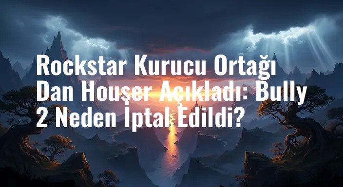 Rockstar Kurucu Ortağı Dan Houser Açıkladı: Bully 2 Neden İptal Edildi?