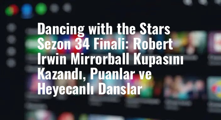Dancing with the Stars Sezon 34 Finali: Robert Irwin Mirrorball Kupasını Kazandı, Puanlar ve Heyecanlı Danslar