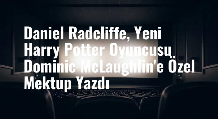 Daniel Radcliffe, Yeni Harry Potter Oyuncusu Dominic McLaughlin'e Özel Mektup Yazdı