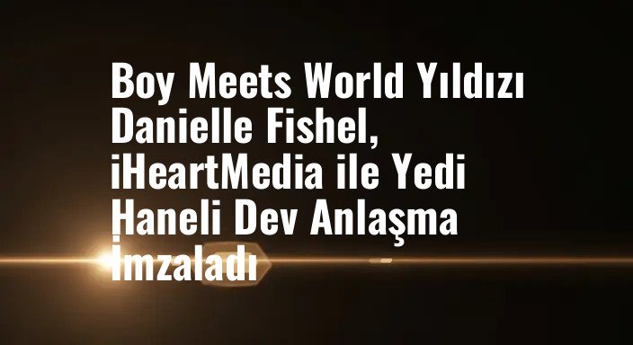Boy Meets World Yıldızı Danielle Fishel, iHeartMedia ile Yedi Haneli Dev Anlaşma İmzaladı