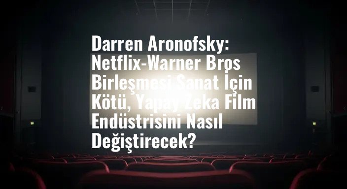 Darren Aronofsky: Netflix-Warner Bros Birleşmesi Sanat İçin Kötü, Yapay Zeka Film Endüstrisini Nasıl Değiştirecek?