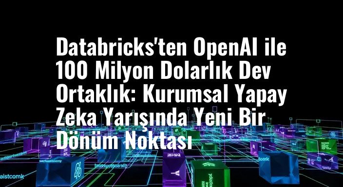 Databricks'ten OpenAI ile 100 Milyon Dolarlık Dev Ortaklık: Kurumsal Yapay Zeka Yarışında Yeni Bir Dönüm Noktası