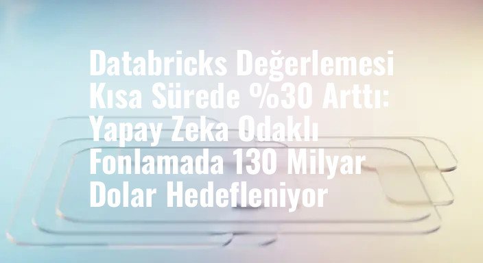Databricks Değerlemesi Kısa Sürede %30 Arttı: Yapay Zeka Odaklı Fonlamada 130 Milyar Dolar Hedefleniyor